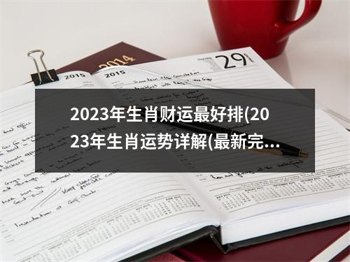 2023年生肖财运最好排(2023年生肖运势详解(最新完整版))