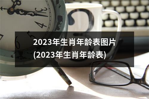 2023年生肖年龄表图片(2023年生肖年龄表)
