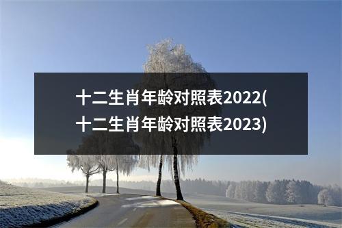 十二生肖年龄对照表2022(十二生肖年龄对照表2023)