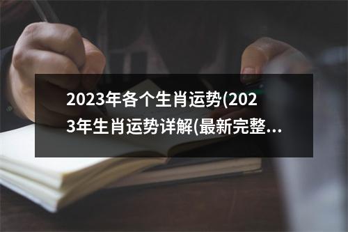 2023年各个生肖运势(2023年生肖运势详解(最新完整版))