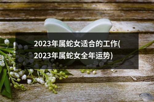 2023年属蛇女适合的工作(2023年属蛇女全年运势)