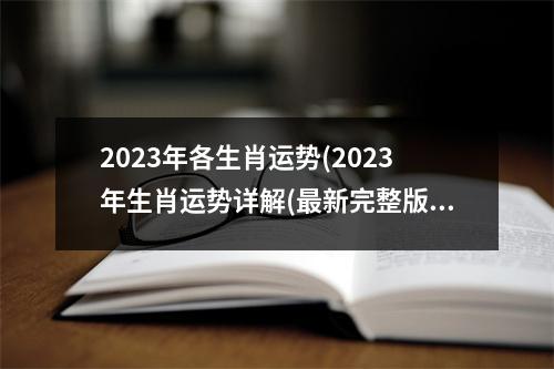 2023年各生肖运势(2023年生肖运势详解(最新完整版))