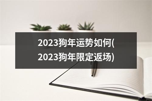 2023狗年运势如何(2023狗年限定返场)