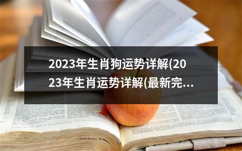 2023年生肖狗运势详解(2023年生肖运势详解(最新完整版))