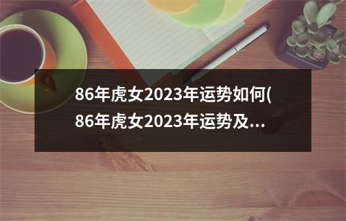 86年虎女2023年运势如何(86年虎女2023年运势及每月的运程)