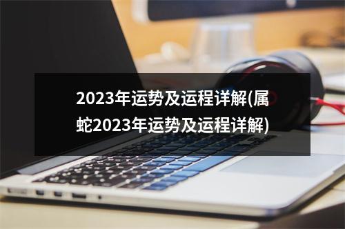 2023年运势及运程详解(属蛇2023年运势及运程详解)