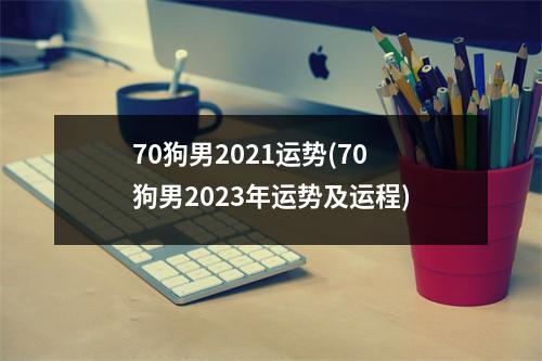 70狗男2021运势(70狗男2023年运势及运程)