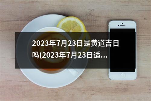 2023年7月23日是黄道吉日吗(2023年7月23日适合结婚吗)