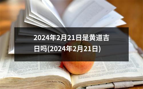 2024年2月21日是黄道吉日吗(2024年2月21日)