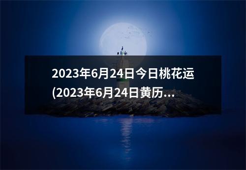 2023年6月24日今日桃花运(2023年6月24日黄历)