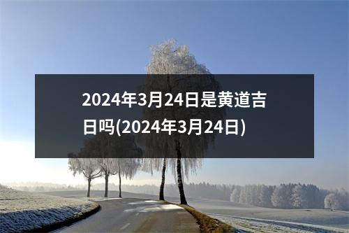 2024年3月24日是黄道吉日吗(2024年3月24日)