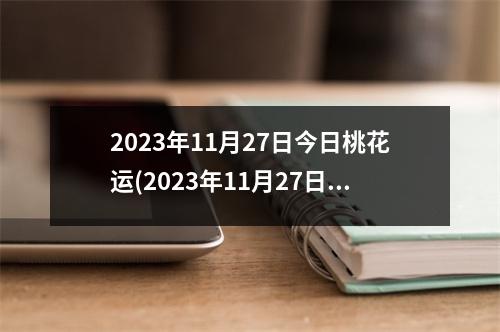 2023年11月27日今日桃花运(2023年11月27日农历是多少)