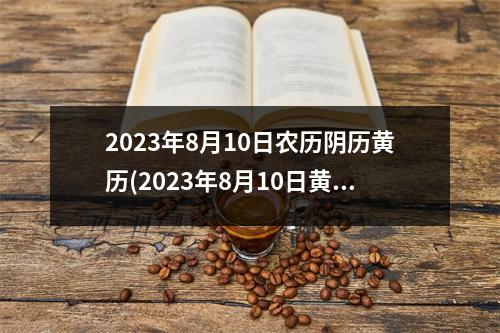 2023年8月10日农历阴历黄历(2023年8月10日黄历查询)
