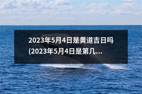 2023年5月4日是黄道吉日吗(2023年5月4日是第几个青年节)