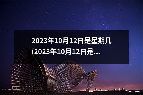 2023年10月12日是星期几(2023年10月12日是黄道吉日吗)