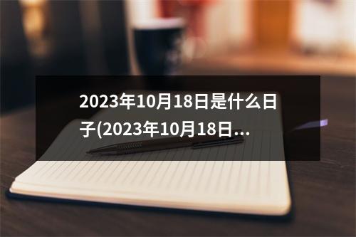 2023年10月18日是什么日子(2023年10月18日黄道吉日查询)