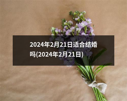 2024年2月21日适合结婚吗(2024年2月21日)
