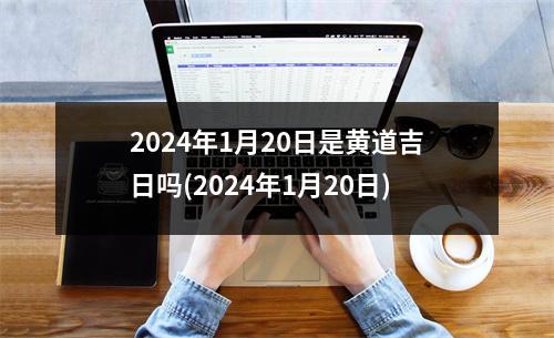 2024年1月20日是黄道吉日吗(2024年1月20日)