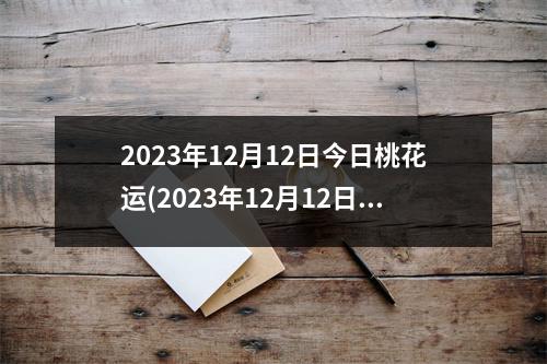 2023年12月12日今日桃花运(2023年12月12日适合结婚吗)